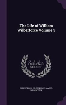 The Life of William Wilberforce; Volume 5 - Book #5 of the Life of William Wilberforce
