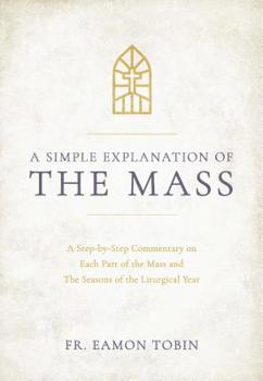 Hardcover A Simple Explanation of the Mass: A Step-By-Step Commentary on Each Part of the Mass and the Seasons of the Liturgical Year Book