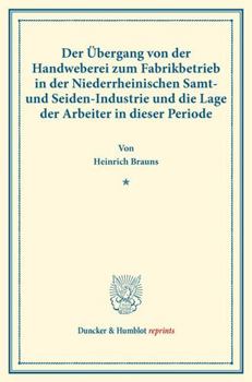 Der Ubergang Von Der Handweberei Zum Fabrikbetrieb in Der Niederrheinischen Samt- Und Seiden-Industrie Und Die Lage Der Arbeiter in Dieser Periode: (S