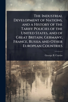 The Industrial Development of Nations, and a History of the Tariff Policies of the United States, and of Great Britain, Germany, France, Russia and Other European Countries