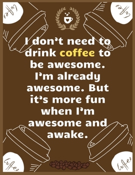I don’t need to drink coffee to be awesome. I’m already awesome. But it’s more fun when I’m awesome and awake: Large Journal To Write In, Coffee ... Log Pages | | 8.5x11 Sized | Record Time.