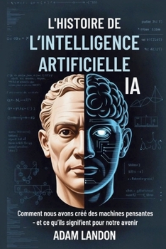 L'HISTOIRE DE L’INTELLIGENCE ARTIFICIELLE (IA): Comment nous avons créé des machines pensantes - et ce qu’ils signifient pour notre avenir (French Edition)