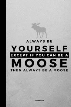 Always Be Yourself Except If You Can Be A Moose: Small 120 Page Lined Journal For Your Spirit Animal And Totem