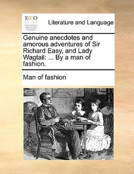 Paperback Genuine Anecdotes and Amorous Adventures of Sir Richard Easy, and Lady Wagtail: ... by a Man of Fashion. Book