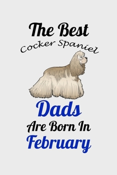 The Best Cocker Spaniel Dads Are Born In February: Unique Notebook Journal For Cocker Spaniel Owners and Lovers, Funny Birthday NoteBook Gift for ... Pages for College, School, Home  & Work .