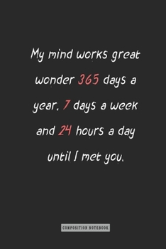 Composition Notebook: My Mind Works Great Wonder 365 Days a Year, 7 Days a Week and 24 Hours a Day until I Met You : Notebook for You or As a Gift for Your Kids Boy or Girl to Use It in School or for
