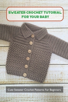 Paperback Sweater Crochet Tutorial For Your Baby: Cute Sweater Crochet Patterns For Beginners: Sweater Crochet For Baby Book