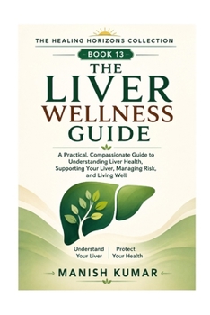 The Liver Wellness Guide: A Practical, Compassionate Guide to Understanding Liver Health, Supporting Your Liver, Managing Risk, and Living Well (The Healing Horizons Collection)