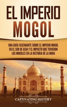 Hardcover El Imperio mogol: Una guía fascinante sobre el Imperio mogol en el sur de Asia y el impacto que tuvieron los mogoles en la historia de la India [Spanish] Book