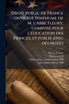 Droit public de France: ouvrage posthume de M. l'Abbé Fleury, composé pour l'éducation des Princes, et publié avec des notes