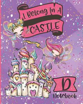 I Belong In A Castle Notebook D: Princess Castle and Fairy Composition Notebook Letter D | Wide Ruled Interior
