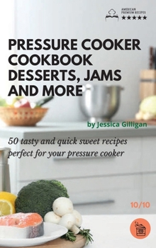 Pressure Cooker Cookbook Desserts Jams and more: 50 tasty and quick sweet recipes perfect for your pressure cooker