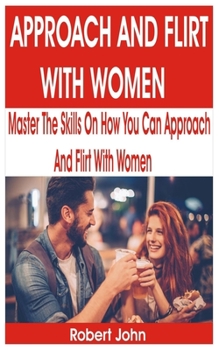 Paperback Approach and Flirt with Women: Master the Skills on How You Can Approach and Flirt With Women Book