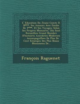 L' Education Du Jeune Comte D. B***, Ses Amours Avec Emilie de T***, Et Ses Voyages: Selon Ses Propres Memoires, Olu Sont Recueillies Grand Nombre D'Histoires Anecdotes Modernes ... Accompagn Ees de P