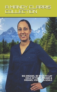 Paperback A Mandy Clarris Collection: Big Dreams, Be Bold to Lay Hold of Your Dreams & Dreams, Visions & Goals Book