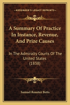 Paperback A Summary Of Practice In Instance, Revenue, And Prize Causes: In The Admiralty Courts Of The United States (1838) Book