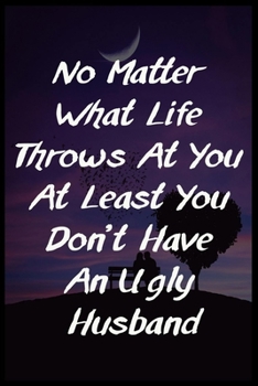 No Matter What Life Throws At You At Least You Don’t Have An Ugly Husband: awseome cute journal notebook gift valentines day for wife,husband,couple,Boyfriend,Girlfriend valentine day for her,him