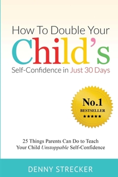 Paperback How To Double Your Child's Confidence in Just 30 Days: 25 Things Parents Can Do to Teach Your Child Unstoppable Self-Confidence Book