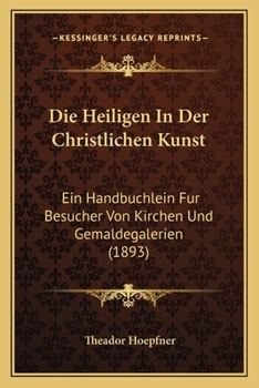 Die Heiligen In Der Christlichen Kunst: Ein Handbuchlein Fur Besucher Von Kirchen Und Gemaldegalerien (1893)