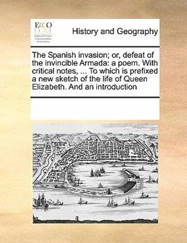 Paperback The Spanish Invasion; Or, Defeat of the Invincible Armada: A Poem. with Critical Notes, ... to Which Is Prefixed a New Sketch of the Life of Queen Eli Book