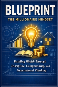 Blueprint The Millionaire Mindset: Building Wealth Through Discipline, Compounding, and Generational Thinking