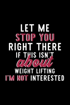 Let Me Stop You Right There If This Isn't About Weight Lifting I'm Not Interested: Notebook for Weight Lifting Lover | Great Christmas & Birthday Gift ... Lifting Fan Diary | 120 pages 6x9 inches