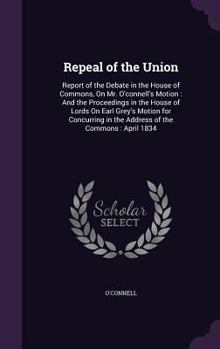 Hardcover Repeal of the Union: Report of the Debate in the House of Commons, On Mr. O'connell's Motion: And the Proceedings in the House of Lords On Book