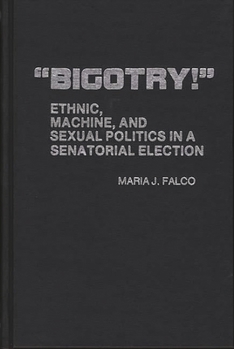 Bigotry!: Ethnic, Machine, and Sexual Politics in a Senatorial Election - Book #34 of the Contributions in Political Science