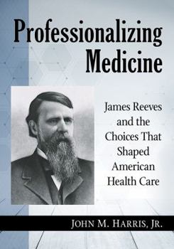 Paperback Professionalizing Medicine: James Reeves and the Choices That Shaped American Health Care Book