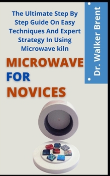 Paperback Microwave Kiln For Novices: The Ultimate Step By Step Guide On Easy Techniques And Expert Strategy In Using Microwave Kiln Book