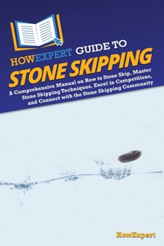 HowExpert Guide to Stone Skipping: A Comprehensive Manual on How to Stone Skip, Master Stone Skipping Techniques, Excel in Competitions, and Connect w