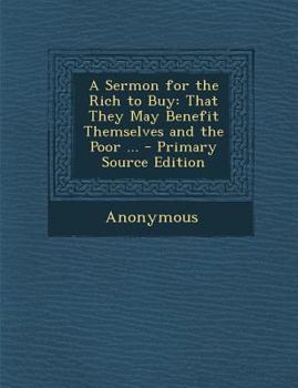 Paperback A Sermon for the Rich to Buy: That They May Benefit Themselves and the Poor ... Book