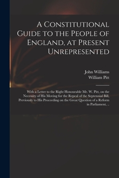 Paperback A Constitutional Guide to the People of England, at Present Unrepresented: With a Letter to the Right Honourable Mr. W. Pitt, on the Necessity of His Book