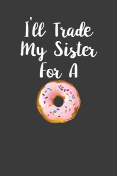 I Will Trade My Sister For A: Perfect Notebook For Donute Lover. Cute Cream Paper 6*9 Inch With 100 Pages Notebook For Writing Daily Routine, Journal and Hand Note