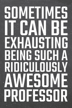 Sometimes it can be Exhausting being such a Ridiculously Awesome Professor: Professor Dot Grid Notebook, Planner or Journal 110 Dotted Pages Office Equipment, Supplies Funny Professor Gift Idea for Ch
