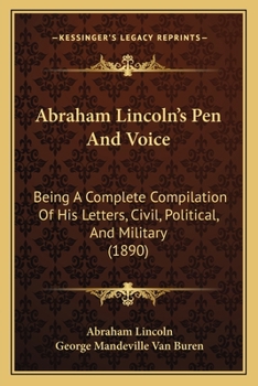 Paperback Abraham Lincoln's Pen And Voice: Being A Complete Compilation Of His Letters, Civil, Political, And Military (1890) Book
