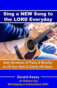 Sing a NEW Song to the LORD Everyday: Daily Devotions of Praise & Worship to Lift Your Heart & Glorify HIS Name: #DailyDevotionsForPraiseAndWorship #SingANewSongToTheLord #Praise&WorshipDevotional