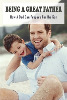 Paperback Being A Great Father: How A Dad Can Prepare For His Son: Ips For Making A Great Start To Fatherhood Book