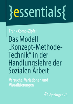 Das Modell „Konzept-Methode-Technik“ in der Handlungslehre der Sozialen Arbeit: Versuche, Variationen und Visualisierungen (essentials)