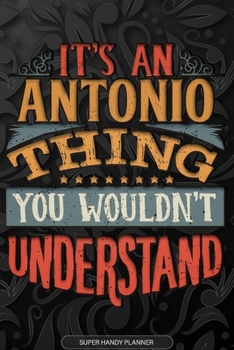 Antonio: It's An Antonio Thing You Wouldn't Understand - Antonio Name Planner With Notebook Journal Calendar Personel Goals Password Manager & Much More, Perfect Gift For A Male Called Antonio