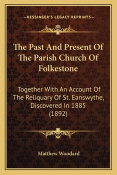 The Past and Present of the Parish Church of Folkestone. Together with an Account of the Reliquary of St. Eanswythe, Discovered in 1885. [Illustrated.]