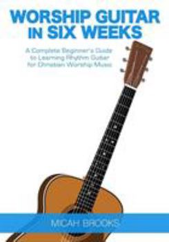 Paperback Worship Guitar In Six Weeks: A Complete Beginner's Guide to Learning Rhythm Guitar for Christian Worship Music Book