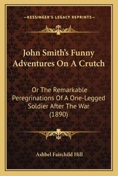 John Smith's Funny Adventures on a Crutch: or the Remarkable Peregrinations of an One-Legged Soldier After the War