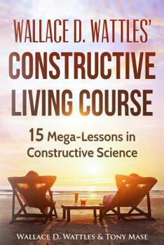 Paperback Wallace D. Wattles' Constructive Living Course: 15 Mega-Lessons in Constructive Science Book