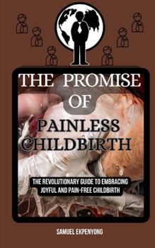 THE PROMISE OF PAINLESS CHILDBIRTH: The Revolutionary Guide to Embracing Joyful and Pain-Free Childbirth