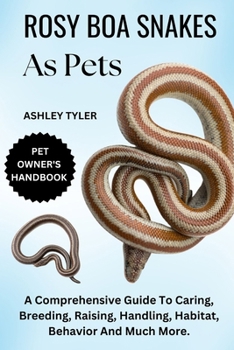 ROSY BOA SNAKES AS PETS: A Comprehensive Guide To Caring, Breeding, Raising, Handling, Habitat, Behavior And Much More.