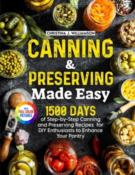 Canning & Preserving Made Easy: 1500 Days of Step-by-Step Canning and Preserving Recipes for DIY Enthusiasts to Enhance Your Pantry|Full Color Edition
