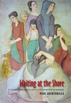 Paperback Waiting at the Shore: Art, Revolution, War and Exile in the Life of the Spanish Artist Luis Quintanilla Book