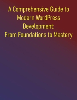 Paperback A Comprehensive Guide to Modern WordPress Development: From Foundations to Mastery: Everything You Need to Know to Build Professional WordPress Applic Book