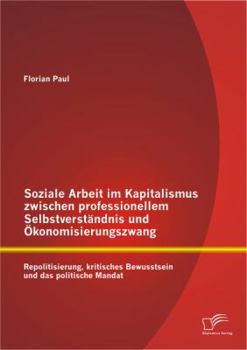 Paperback Soziale Arbeit im Kapitalismus zwischen professionellem Selbstverständnis und Ökonomisierungszwang: Repolitisierung, kritisches Bewusstsein und das po [German] Book